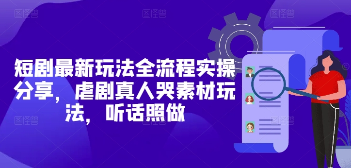 短剧最新玩法全流程实操分享，虐剧真人哭素材玩法，听话照做-百货大全
