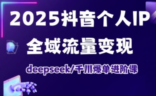 2025抖音个人IP全域流量变现进阶课，deepseek千川爆单进阶课-百货大全
