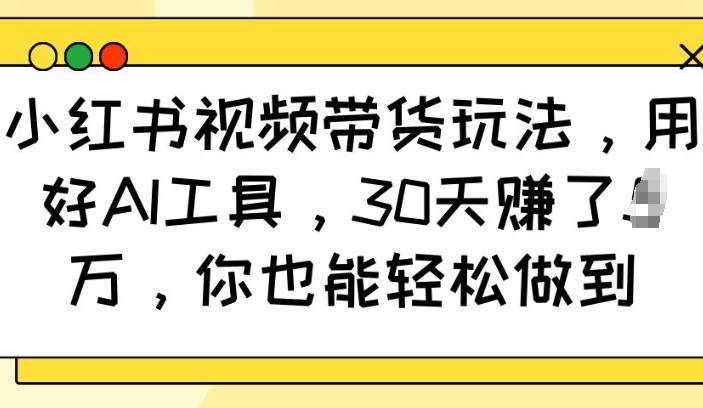 小红书视频带货玩法，用好AI工具，30天收益过W，你也能轻松做到-百货大全