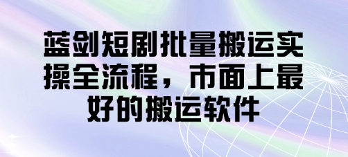 蓝剑短剧批量搬运实操全流程，市面上最好的搬运软件-百货大全