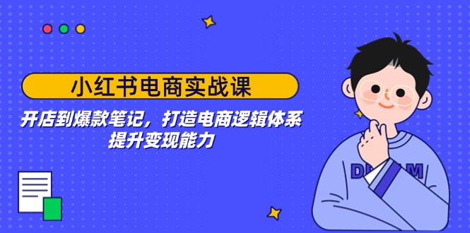 小红书电商实战课：开店到爆款笔记，打造电商逻辑体系，提升变现能力-百货大全