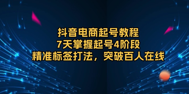 抖音电商起号教程，7天掌握起号4阶段，精准标签打法，突破百人在线-百货大全
