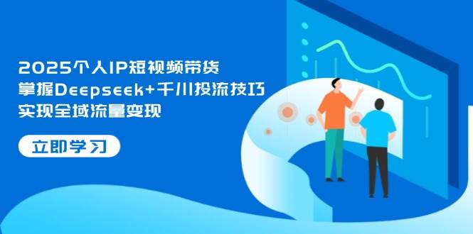 2025个人IP短视频带货，掌握Deepseek+千川投流技巧，实现全域流量变现-百货大全
