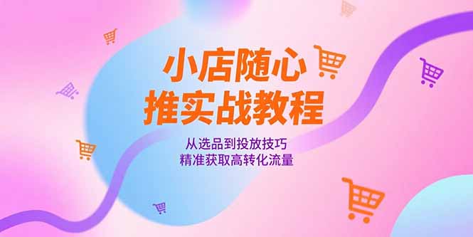 小店随心推实战教程，从选品到投放技巧，精准获取高转化流量-百货大全