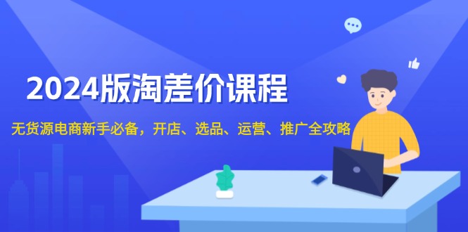 2024版淘差价课程，无货源电商新手必备，开店、选品、运营、推广全攻略-百货大全