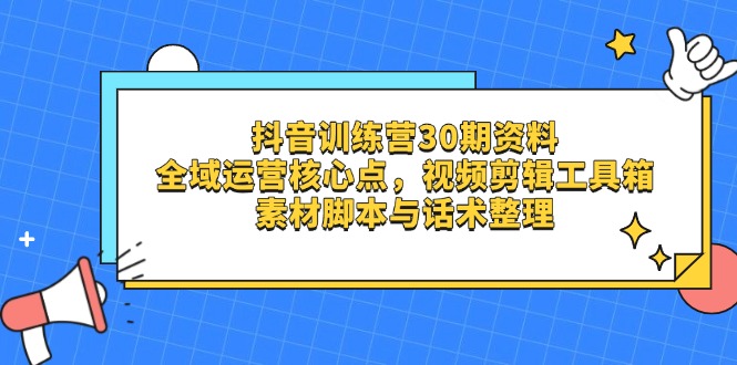 抖音训练营30期资料，全域运营核心点，视频剪辑工具箱 素材脚本与话术整理-百货大全