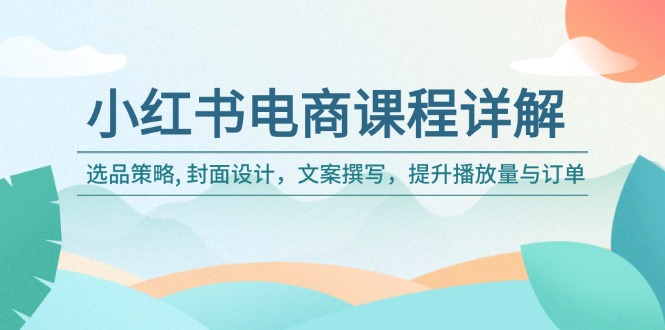 小红书电商课程详解：选品策略, 封面设计，文案撰写，提升播放量与订单-百货大全