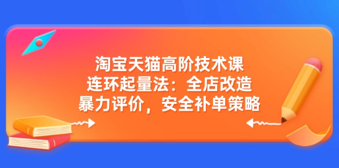 淘宝天猫高阶技术课：连环起量法：全店改造，暴力评价，安全补单策略-百货大全