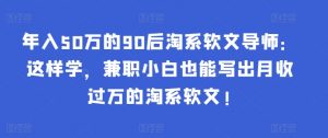 年入50万的90后淘系软文导师：这样学，兼职小白也能写出月收过万的淘系软文!-百货大全