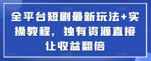 全平台短剧最新玩法+实操教程，独有资源直接让收益翻倍-百货大全