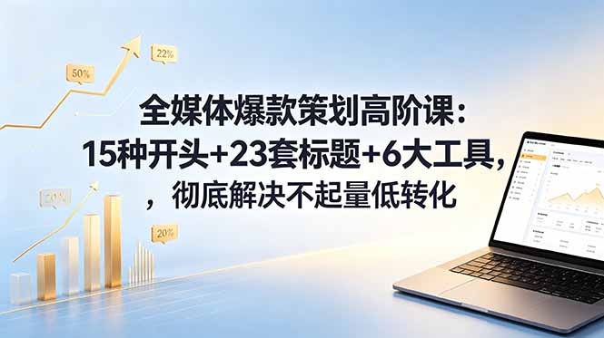 全媒体爆款策划高阶课：15种开头+23套标题+6大工具，彻底解决不起量低转化-百货大全