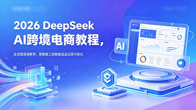 2026 DeepSeek AI跨境电商教程，全流程落地教学，用智能工具赋能选品运营与转化-百货大全