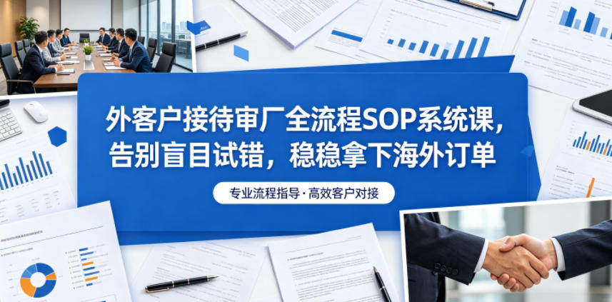 外客户接待审厂全流程SOP系统课，告别盲目试错，稳稳拿下海外订单-百货大全