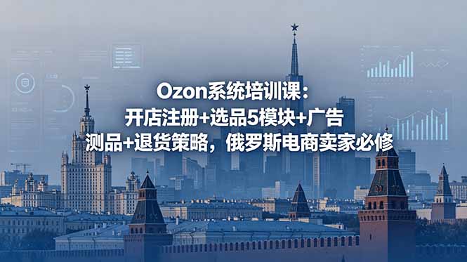 Ozon系统培训课:开店注册+选品5模块+广告测品+退货策略,俄罗斯电商卖家必修-百货大全