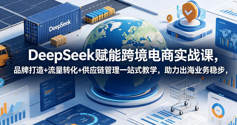 DeepSeek赋能跨境电商实战课，品牌打造+流量转化+供应链管理一站式教学，助力出海业务稳步发展-百货大全