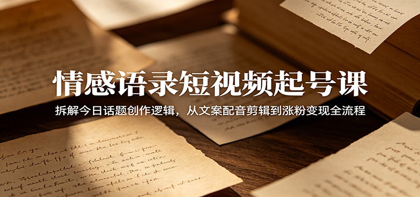 情感语录短视频起号课：拆解今日话题创作逻辑，从文案配音剪辑到涨粉变现全流程-百货大全