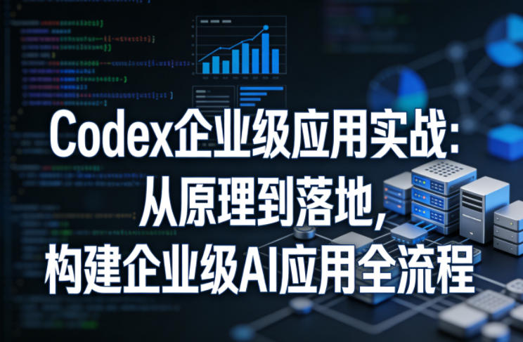 Codex企业级应用实战:从原理到落地,构建企业级AI应用全流程(更新)-百货大全