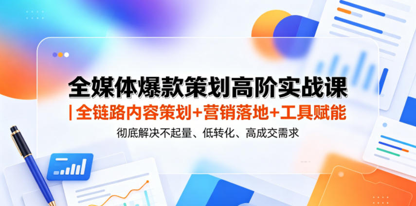 全媒体爆款策划高阶实战课｜全链路内容策划+营销落地+工具赋能，彻底解决不起量、低转化、低成交难题-百货大全