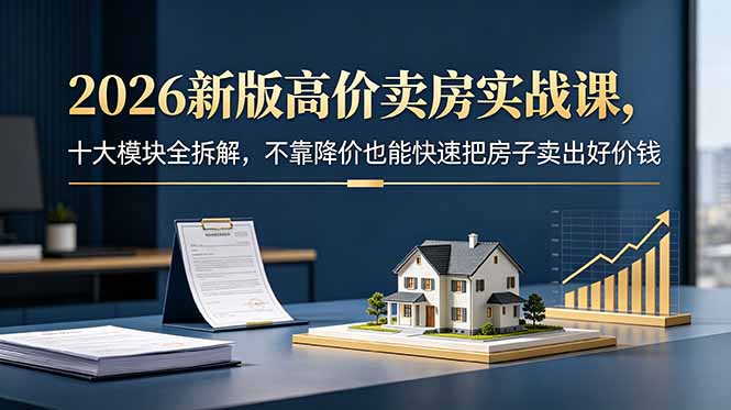 2026新版高价卖房实战课，十大模块全拆解，不靠降价也能快速把房子卖出好价钱-百货大全