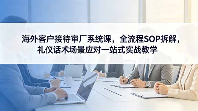 海外客户接待审厂系统课,全流程SOP拆解,礼仪话术场景应对一站式实战教学-百货大全