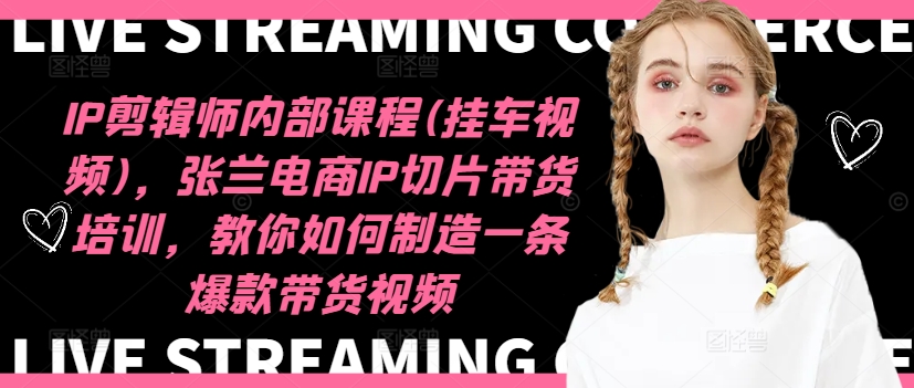 IP剪辑师内部课程(挂车视频)，张兰电商IP切片带货培训，教你如何制造一条爆款带货视频-百货大全