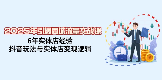 2025年引爆同城流量实战课，6年实体店经验，抖音玩法与实体店变现逻辑-百货大全