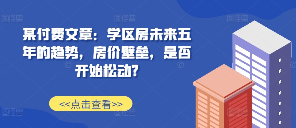 某付费文章：学区房未来五年的趋势，房价壁垒，是否开始松动?-百货大全