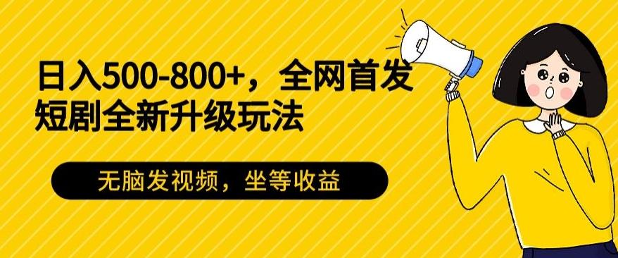 日入500-800+，全网首发短剧全新玩法，无脑发视频，坐等收益-百货大全