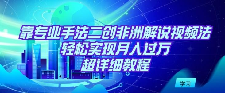靠专业手法二创非洲解说视频玩法，轻松实现月入过万，超详细教程【揭秘】-百货大全