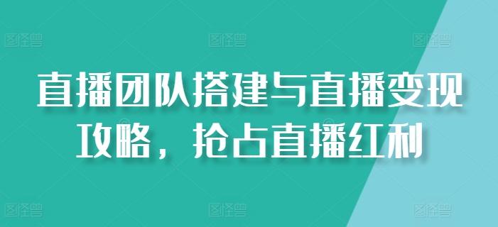 直播团队搭建与直播变现攻略，抢占直播红利-百货大全