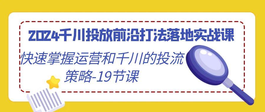 2024千川投放前沿打法落地实战课，快速掌握运营和千川的投流策略-19节课-百货大全