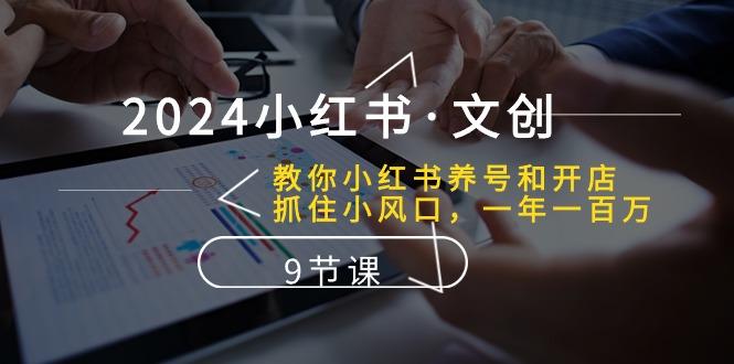 2024小红书·文创：教你小红书养号和开店、抓住小风口 一年一百万 (9节课-百货大全