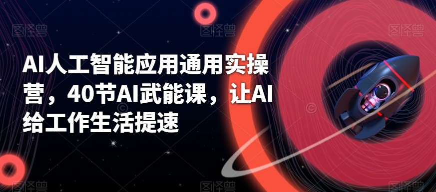 AI人工智能应用通用实操营，40节AI赋能课，让AI给工作生活提速-百货大全