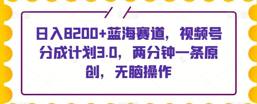 日入8200+蓝海赛道，视频号分成计划3.0，两分钟一条原创，无脑操作-百货大全