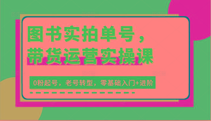 图书实拍单号，带货运营实操课：0粉起号，老号转型，零基础入门+进阶-百货大全