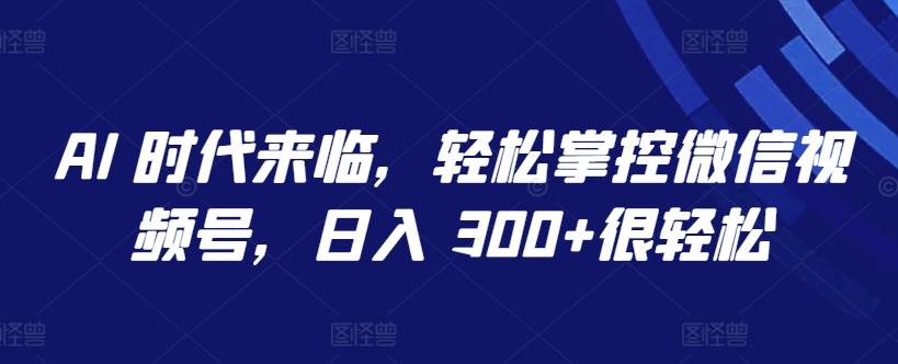 AI 时代来临，轻松掌控微信视频号，日入 300+很轻松【揭秘】-百货大全