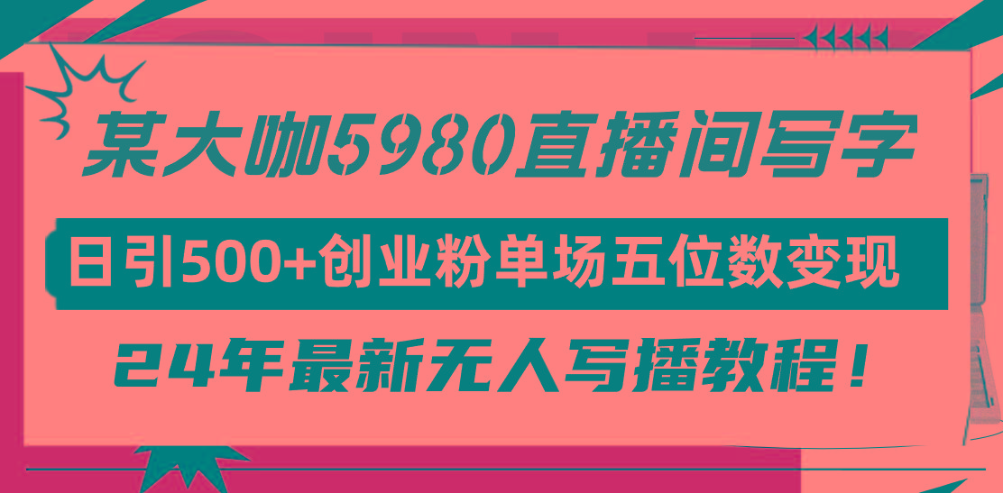 (9416期)直播间写写字日引500+创业粉，24年最新无人写播教程！单场五位数变现-百货大全