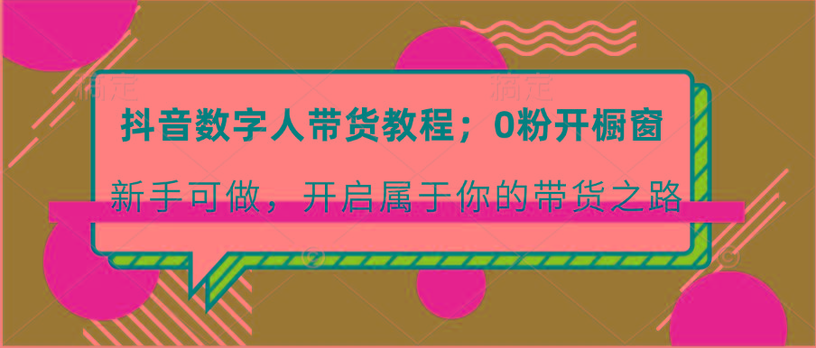 抖音数字人带货教程：0粉开橱窗 新手可做 开启属于你的带货之路-百货大全