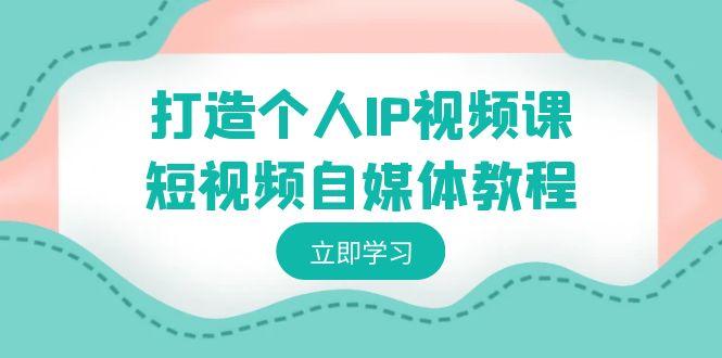 打造个人IP视频课-短视频自媒体教程，个人IP如何定位，如何变现-百货大全