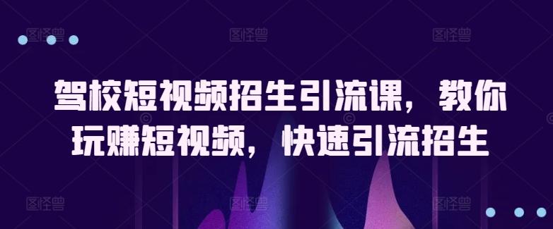驾校短视频招生引流课，教你玩赚短视频，快速引流招生-百货大全