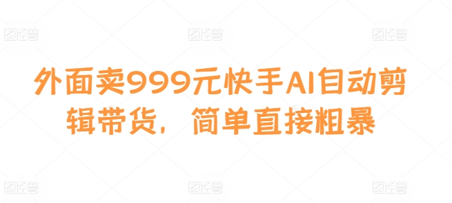 外面卖999元快手AI自动剪辑带货，简单直接粗暴-百货大全