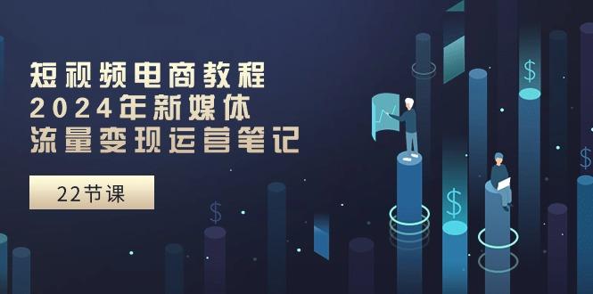 短视频电商教程：2024年新媒体流量变现运营笔记(25节课-百货大全