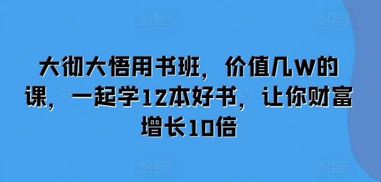 大彻大悟用书班，价值几W的课，一起学12本好书，让你财富增长10倍-百货大全