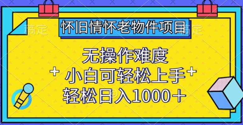 怀旧情怀老物件项目，无操作难度，小白可轻松上手，轻松日入1000+【揭秘】-百货大全