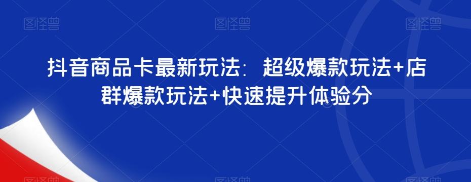 抖音商品卡最新玩法：超级爆款玩法+店群爆款玩法+快速提升体验分-百货大全