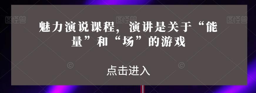 魅力演说课程，演讲是关于“能量”和“场”的游戏-百货大全
