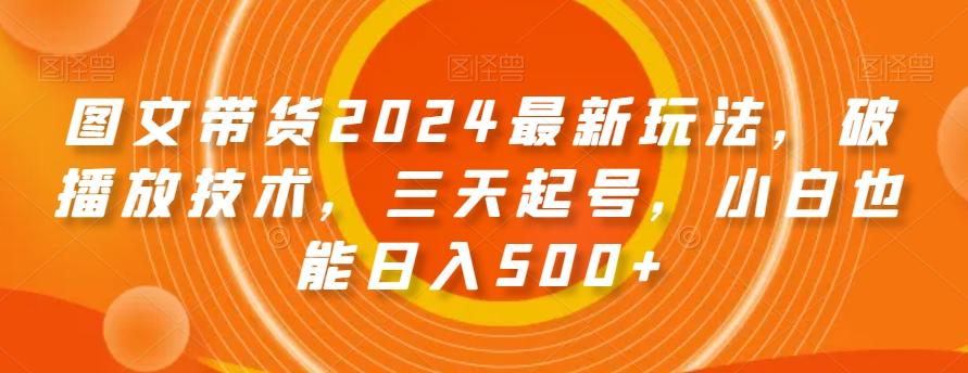 图文带货2024最新玩法，破播放技术，三天起号，小白也能日入500+【揭秘】-百货大全