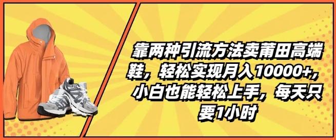 靠两种引流方法卖莆田高端鞋，轻松实现月入1W+，小白也能轻松上手，每天只要1小时【揭秘】-百货大全