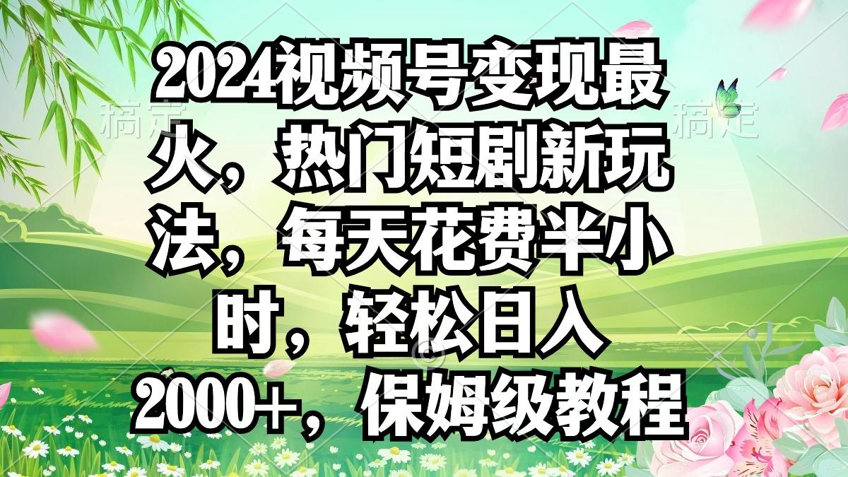 2024视频号变现最火，热门短剧新玩法，每天花费半小时，轻松日入2000+，…-百货大全