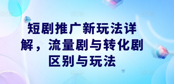 短剧推广新玩法详解，流量剧与转化剧区别与玩法-百货大全